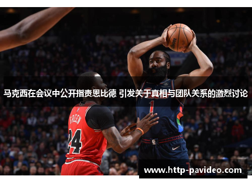 马克西在会议中公开指责恩比德 引发关于真相与团队关系的激烈讨论 马克西在会议中公开指责恩比德 引发关于真相与团队关系的激烈讨论