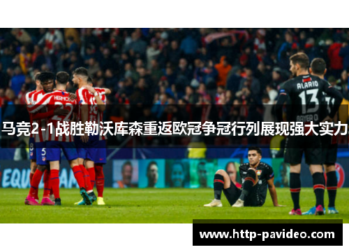 马竞2-1战胜勒沃库森重返欧冠争冠行列展现强大实力 马竞2-1战胜勒沃库森重返欧冠争冠行列展现强大实力