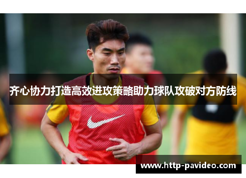 齐心协力打造高效进攻策略助力球队攻破对方防线 齐心协力打造高效进攻策略助力球队攻破对方防线
