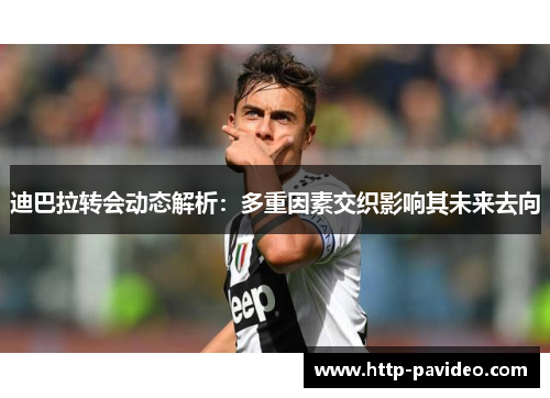 迪巴拉转会动态解析:多重因素交织影响其未来去向 迪巴拉转会动态解析:多重因素交织影响其未来去向