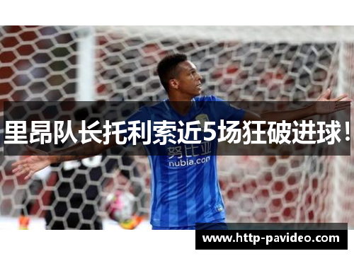 里昂队长托利索近5场狂破进球! 里昂队长托利索近5场狂破进球!
