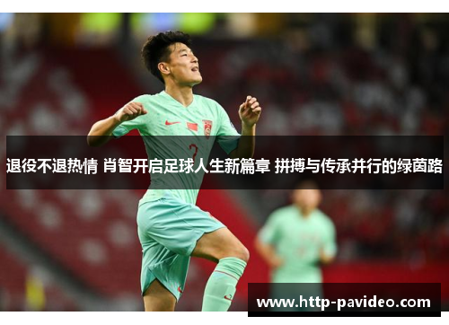 退役不退热情 肖智开启足球人生新篇章 拼搏与传承并行的绿茵路 退役不退热情 肖智开启足球人生新篇章 拼搏与传承并行的绿茵路