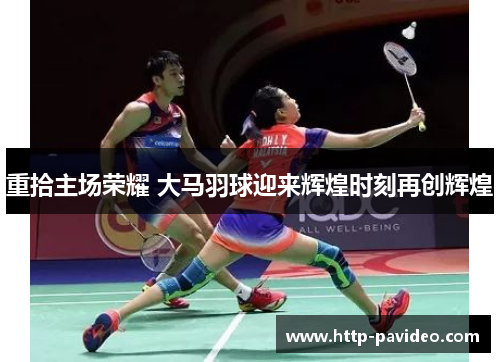 重拾主场荣耀 大马羽球迎来辉煌时刻再创辉煌 重拾主场荣耀 大马羽球迎来辉煌时刻再创辉煌