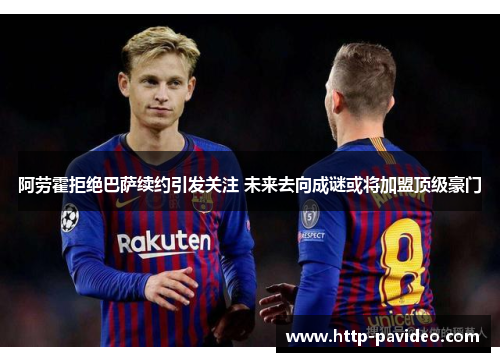 阿劳霍拒绝巴萨续约引发关注 未来去向成谜或将加盟顶级豪门 阿劳霍拒绝巴萨续约引发关注 未来去向成谜或将加盟顶级豪门