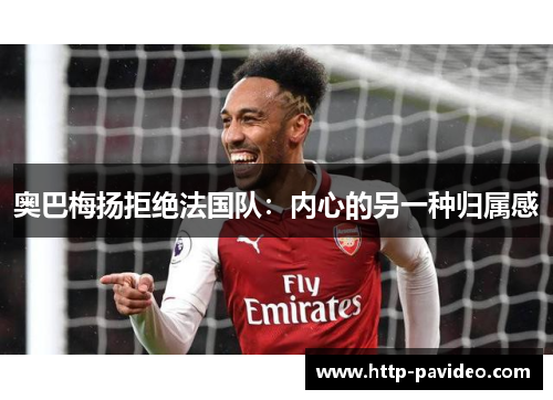 奥巴梅扬拒绝法国队:内心的另一种归属感 奥巴梅扬拒绝法国队:内心的另一种归属感