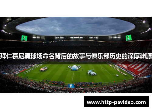拜仁慕尼黑球场命名背后的故事与俱乐部历史的深厚渊源 拜仁慕尼黑球场命名背后的故事与俱乐部历史的深厚渊源