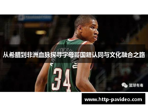 从希腊到非洲血脉探寻字母哥国籍认同与文化融合之路 从希腊到非洲血脉探寻字母哥国籍认同与文化融合之路