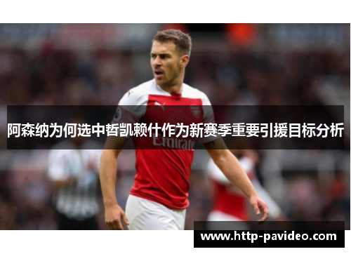 阿森纳为何选中哲凯赖什作为新赛季重要引援目标分析 阿森纳为何选中哲凯赖什作为新赛季重要引援目标分析