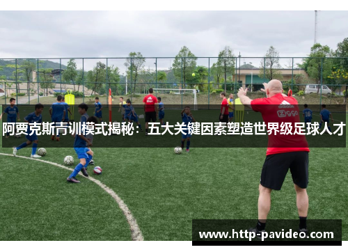 阿贾克斯青训模式揭秘:五大关键因素塑造世界级足球人才 阿贾克斯青训模式揭秘:五大关键因素塑造世界级足球人才