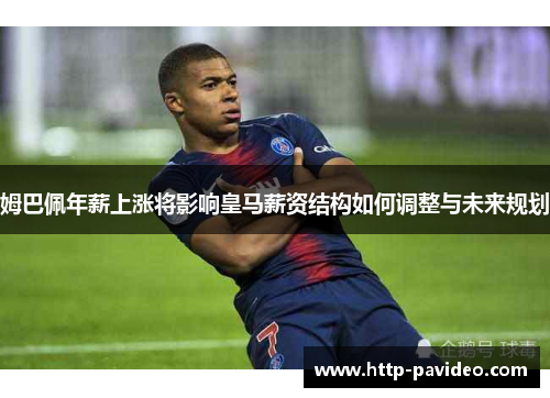 姆巴佩年薪上涨将影响皇马薪资结构如何调整与未来规划