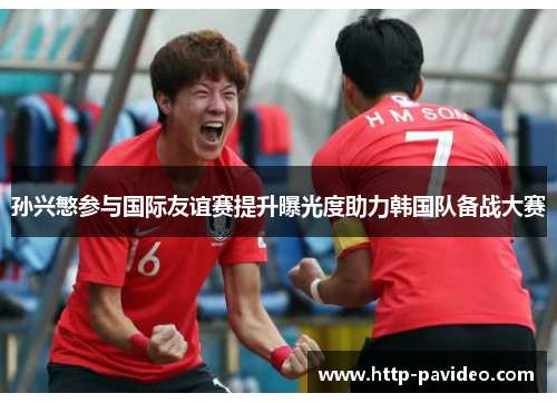 孙兴慜参与国际友谊赛提升曝光度助力韩国队备战大赛