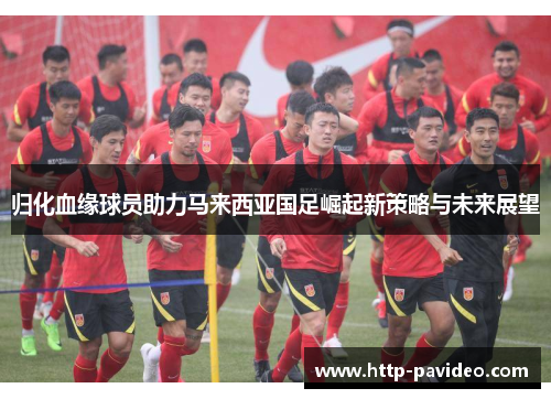 归化血缘球员助力马来西亚国足崛起新策略与未来展望