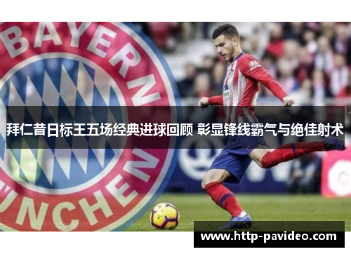 拜仁昔日标王五场经典进球回顾 彰显锋线霸气与绝佳射术