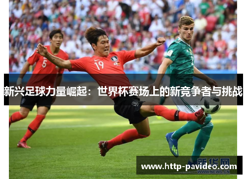 新兴足球力量崛起:世界杯赛场上的新竞争者与挑战 新兴足球力量崛起:世界杯赛场上的新竞争者与挑战
