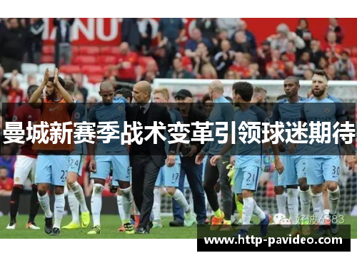 曼城新赛季战术变革引领球迷期待 曼城新赛季战术变革引领球迷期待