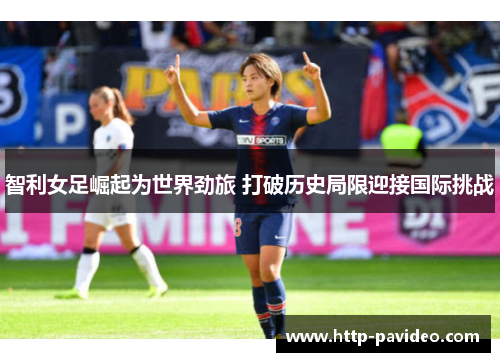 智利女足崛起为世界劲旅 打破历史局限迎接国际挑战 智利女足崛起为世界劲旅 打破历史局限迎接国际挑战