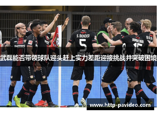 武磊能否带领球队迎头赶上实力差距迎接挑战并突破困境