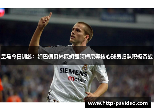 皇马今日训练：姆巴佩贝林厄姆楚阿梅尼等核心球员归队积极备战