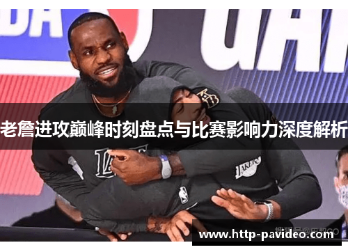 老詹进攻巅峰时刻盘点与比赛影响力深度解析