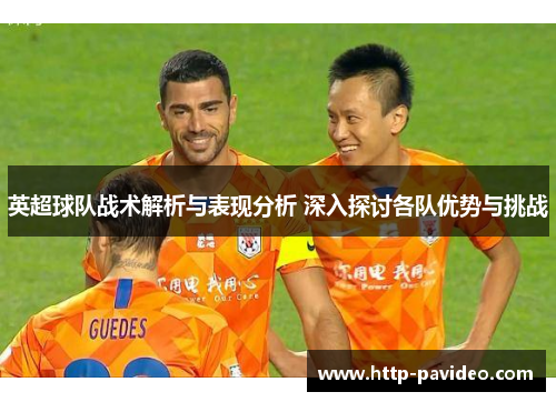 英超球队战术解析与表现分析 深入探讨各队优势与挑战