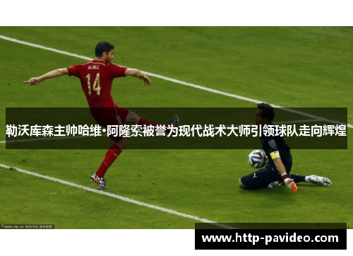 勒沃库森主帅哈维·阿隆索被誉为现代战术大师引领球队走向辉煌