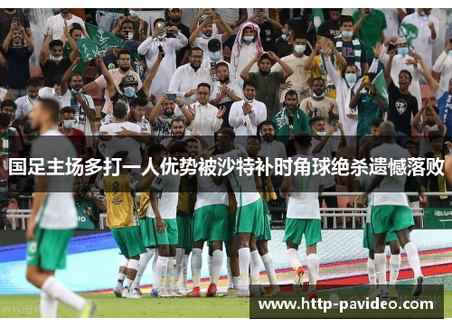 国足主场多打一人优势被沙特补时角球绝杀遗憾落败 国足主场多打一人优势被沙特补时角球绝杀遗憾落败