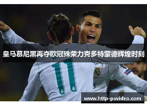 皇马慕尼黑再夺欧冠殊荣力克多特蒙德辉煌时刻