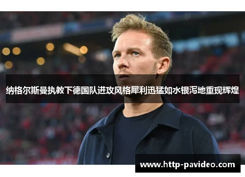 纳格尔斯曼执教下德国队进攻风格犀利迅猛如水银泻地重现辉煌 纳格尔斯曼执教下德国队进攻风格犀利迅猛如水银泻地重现辉煌