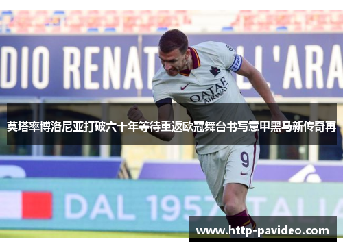 莫塔率博洛尼亚打破六十年等待重返欧冠舞台书写意甲黑马新传奇再