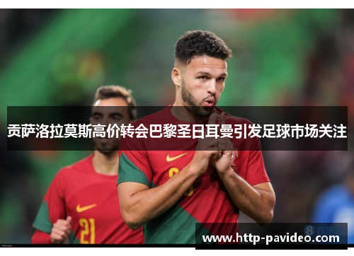 贡萨洛拉莫斯高价转会巴黎圣日耳曼引发足球市场关注