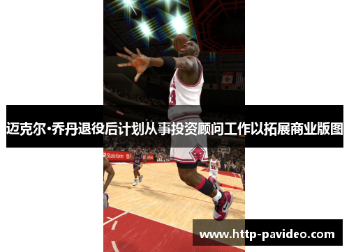 迈克尔·乔丹退役后计划从事投资顾问工作以拓展商业版图