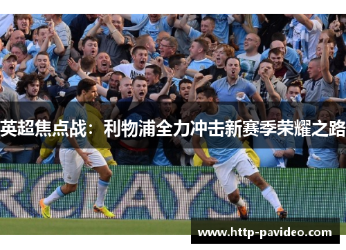 英超焦点战:利物浦全力冲击新赛季荣耀之路 英超焦点战:利物浦全力冲击新赛季荣耀之路
